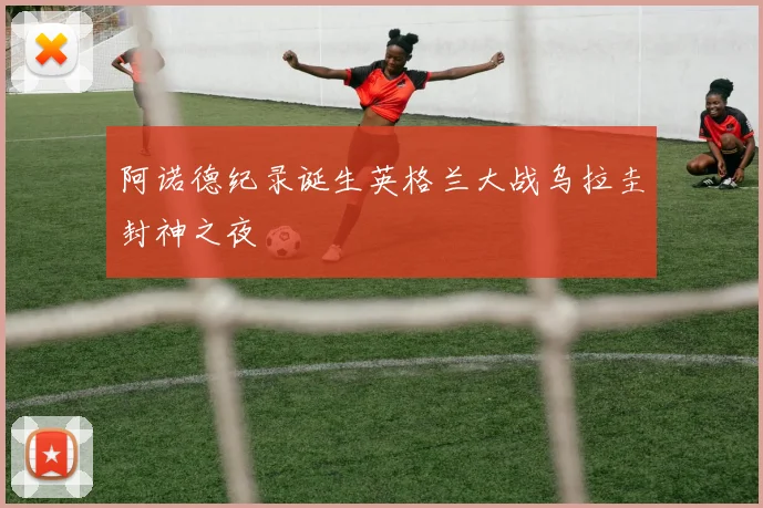 阿诺德纪录诞生英格兰大战乌拉圭封神之夜