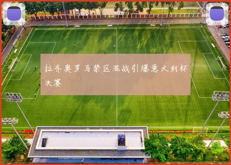 拉齐奥罗马禁区混战引爆意大利杯决赛