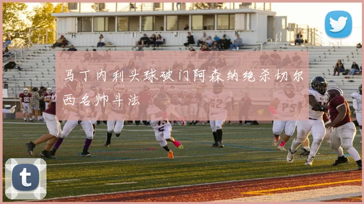 马丁内利头球破门阿森纳绝杀切尔西名帅斗法