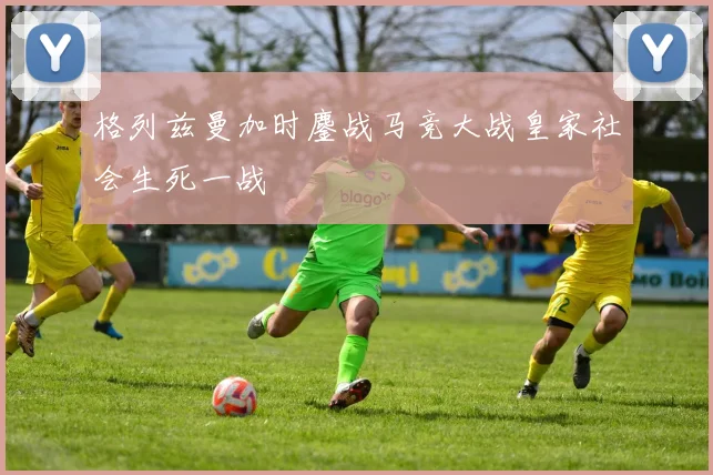 格列兹曼加时鏖战马竞大战皇家社会生死一战