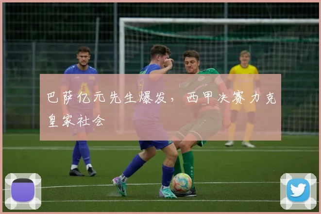 巴萨亿元先生爆发，西甲决赛力克皇家社会
