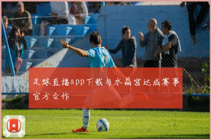 足球直播app下载与水晶宫达成赛事官方合作