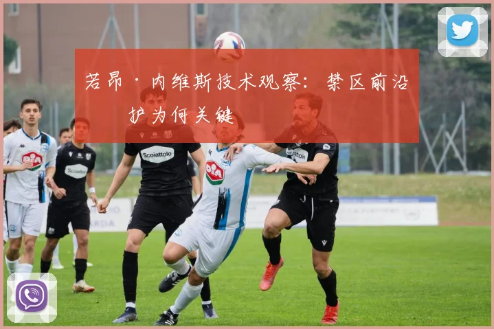 若昂·内维斯技术观察：禁区前沿保护为何关键