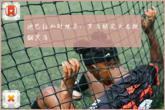 迪巴拉加时绝杀，罗马锁定头名掀翻黑马