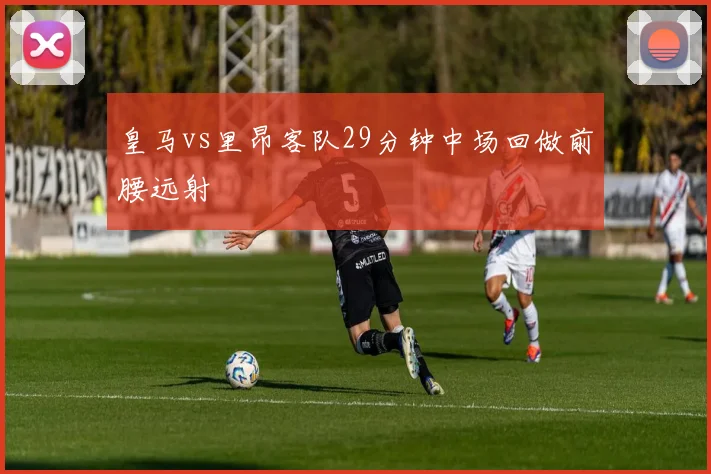 皇马vs里昂客队29分钟中场回做前腰远射