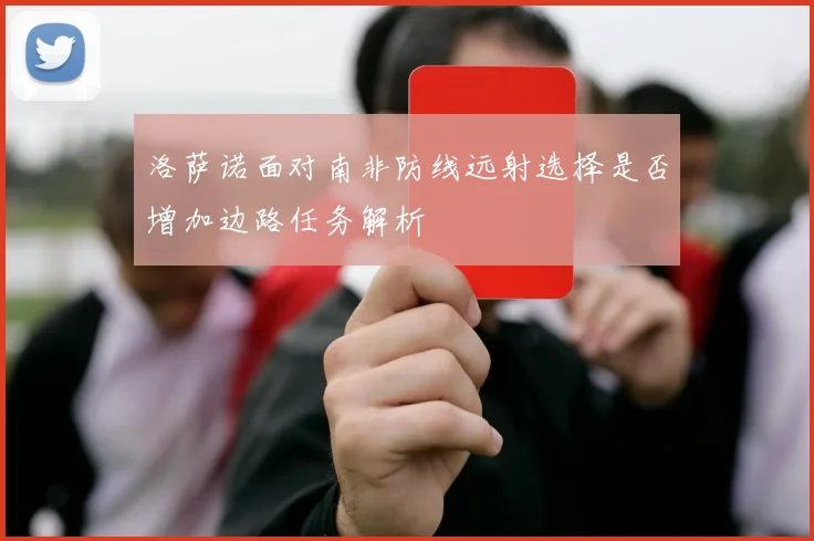 洛萨诺面对南非防线远射选择是否增加边路任务解析