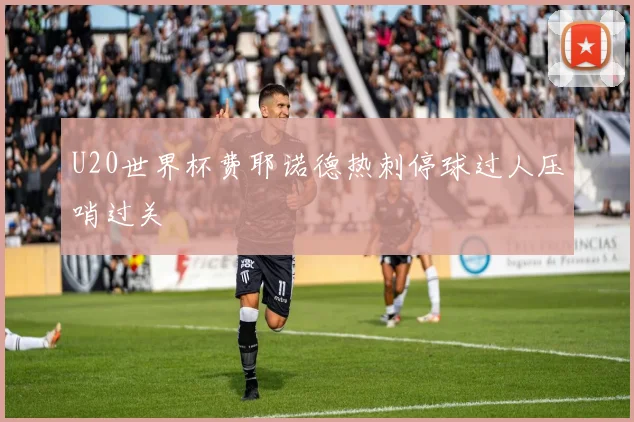 U20世界杯费耶诺德热刺停球过人压哨过关