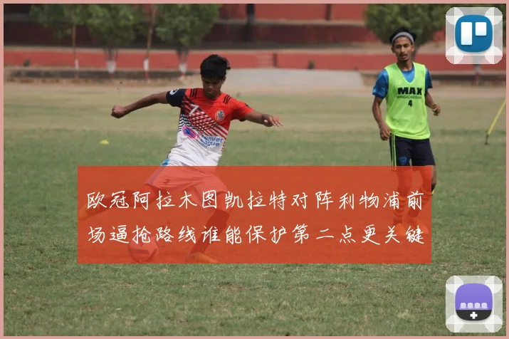 欧冠阿拉木图凯拉特对阵利物浦前场逼抢路线谁能保护第二点更关键