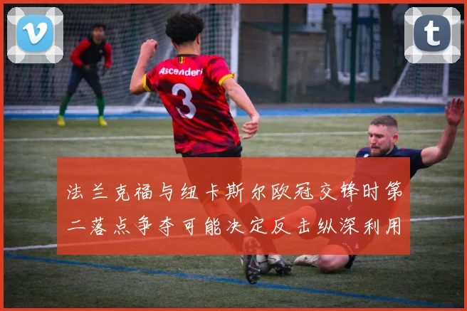 法兰克福与纽卡斯尔欧冠交锋时第二落点争夺可能决定反击纵深利用