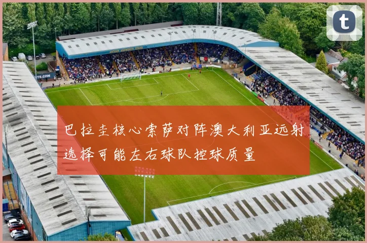 巴拉圭核心索萨对阵澳大利亚远射选择可能左右球队控球质量