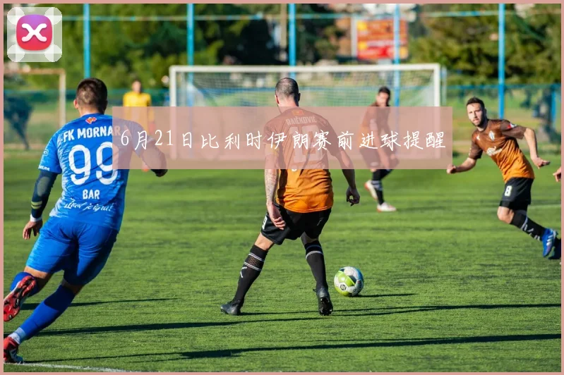 6月21日比利时伊朗赛前进球提醒