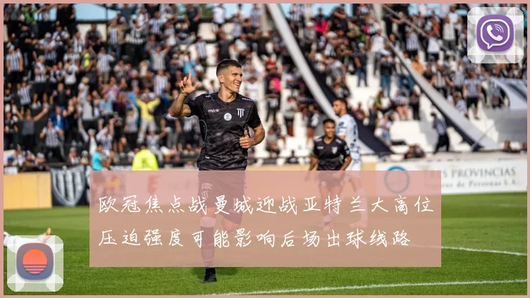 欧冠焦点战曼城迎战亚特兰大高位压迫强度可能影响后场出球线路
