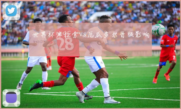 世界杯库拉索vs厄瓜多尔晋级影响