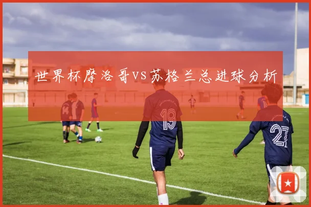 世界杯摩洛哥vs苏格兰总进球分析