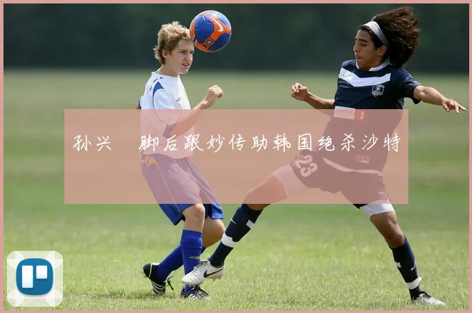 孙兴慜脚后跟妙传助韩国绝杀沙特