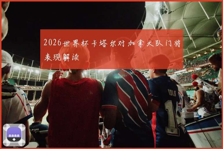 2026世界杯卡塔尔对加拿大队门将表现解读