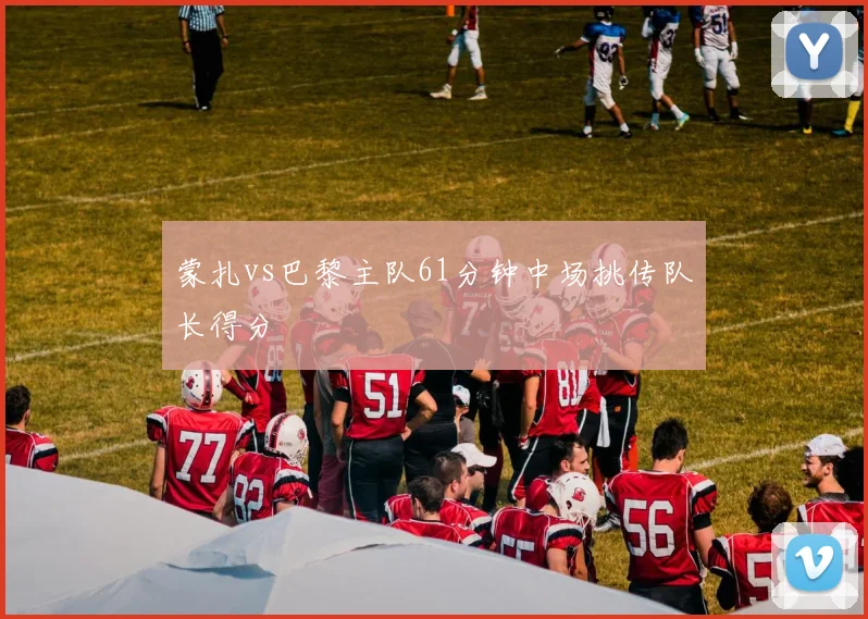 蒙扎vs巴黎主队61分钟中场挑传队长得分
