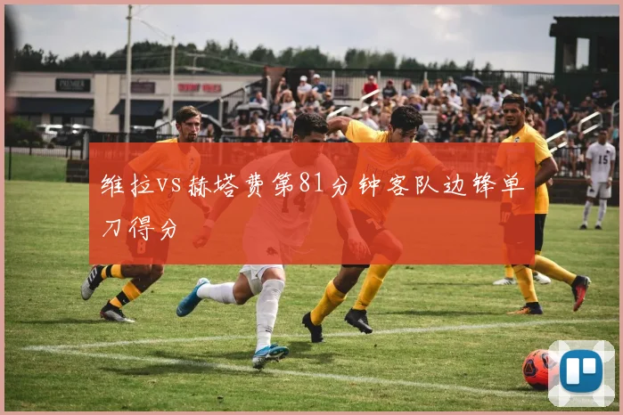 维拉vs赫塔费第81分钟客队边锋单刀得分