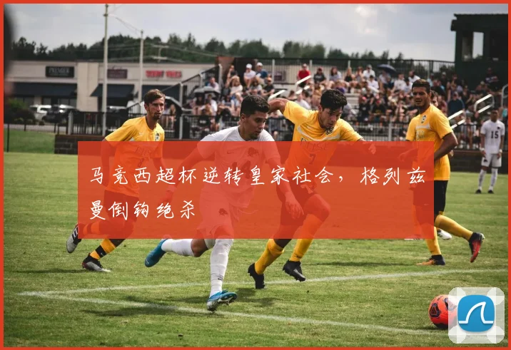 马竞西超杯逆转皇家社会，格列兹曼倒钩绝杀