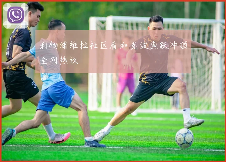 利物浦维拉社区盾加克波鱼跃冲顶全网热议