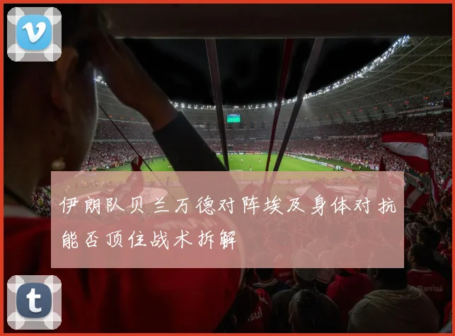 伊朗队贝兰万德对阵埃及身体对抗能否顶住战术拆解