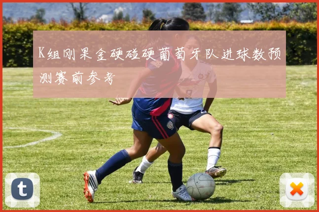K组刚果金硬碰硬葡萄牙队进球数预测赛前参考