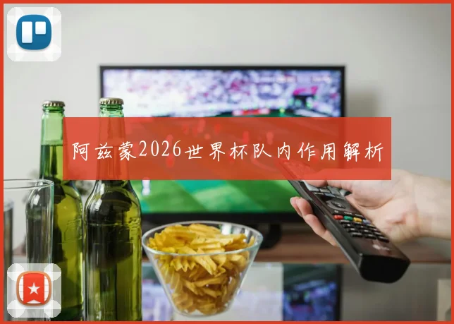 阿兹蒙2026世界杯队内作用解析