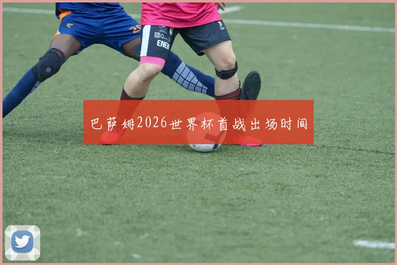 巴萨姆2026世界杯首战出场时间