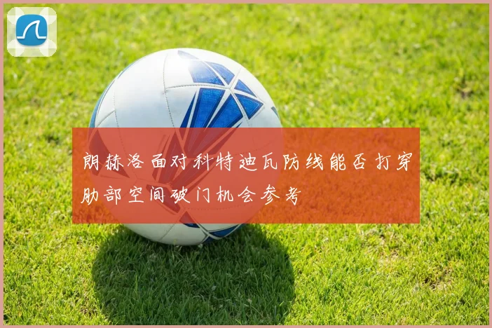 朗赫洛面对科特迪瓦防线能否打穿肋部空间破门机会参考