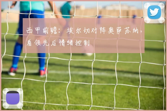 西甲前瞻:埃尔切对阵奥萨苏纳,看领先后情绪控制