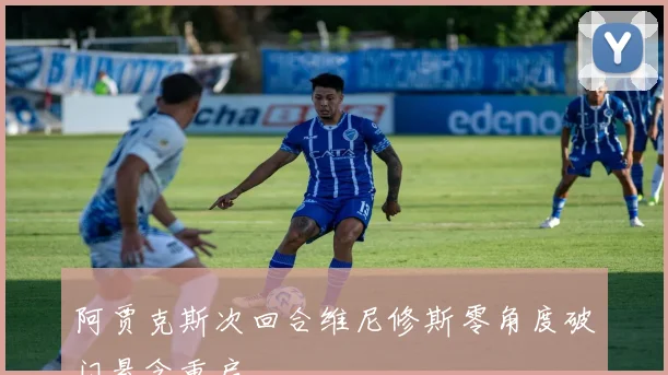 阿贾克斯次回合维尼修斯零角度破门悬念重启