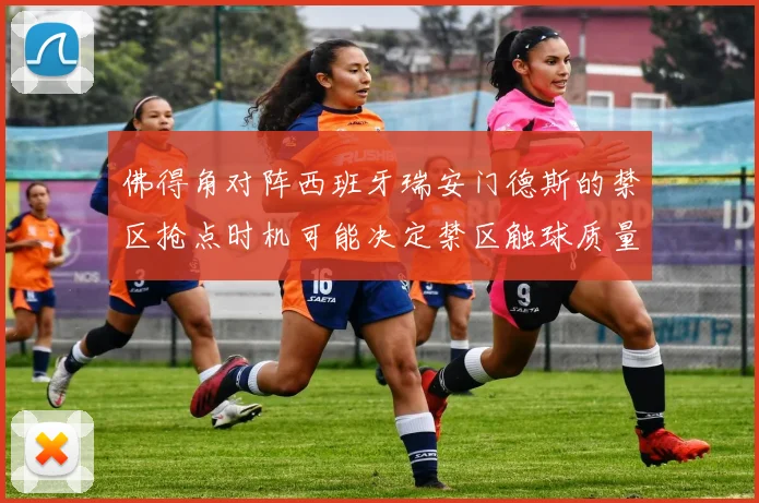 佛得角对阵西班牙瑞安门德斯的禁区抢点时机可能决定禁区触球质量