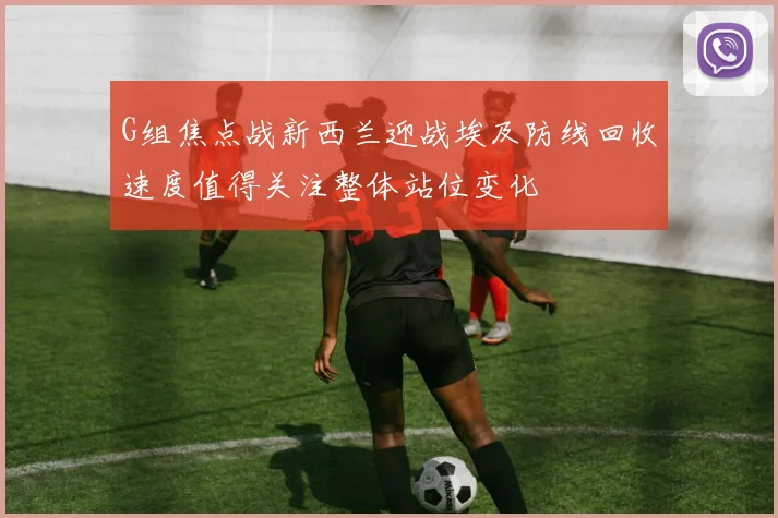 G组焦点战新西兰迎战埃及防线回收速度值得关注整体站位变化
