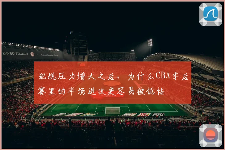犯规压力增大之后,为什么CBA季后赛里的半场进攻更容易被低估
