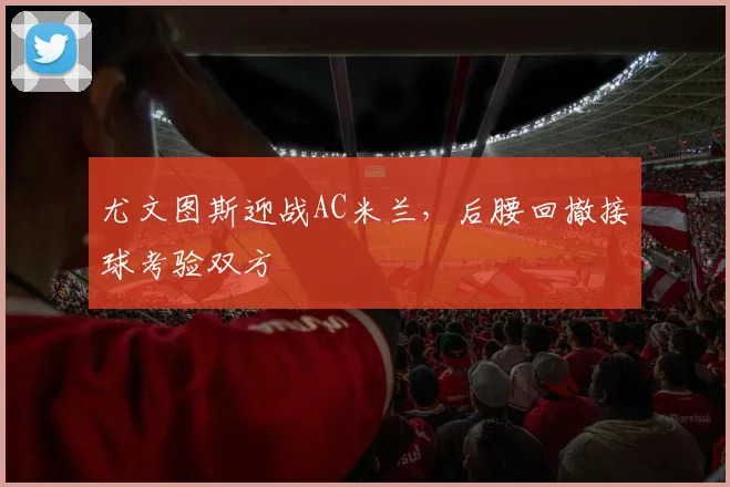 尤文图斯迎战AC米兰,后腰回撤接球考验双方