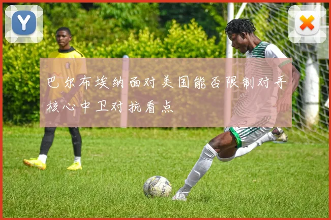 巴尔布埃纳面对美国能否限制对手核心中卫对抗看点