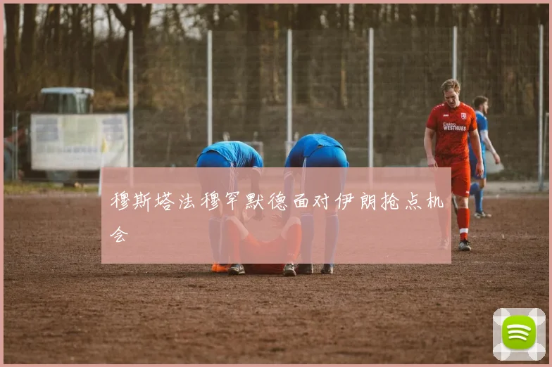 穆斯塔法穆罕默德面对伊朗抢点机会