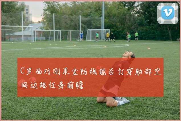 C罗面对刚果金防线能否打穿肋部空间边路任务前瞻