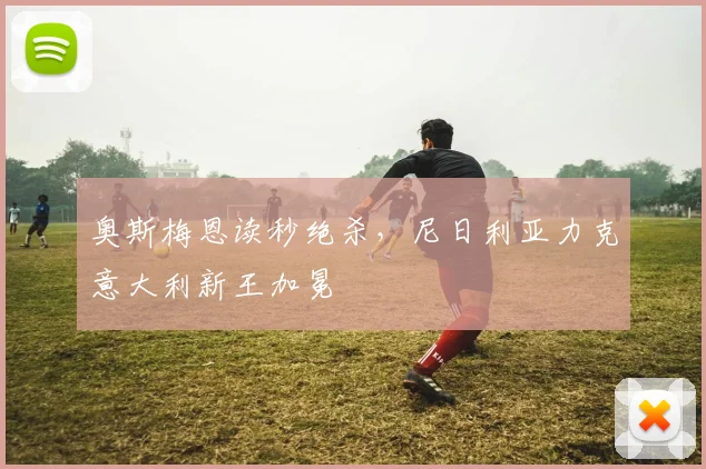 奥斯梅恩读秒绝杀，尼日利亚力克意大利新王加冕