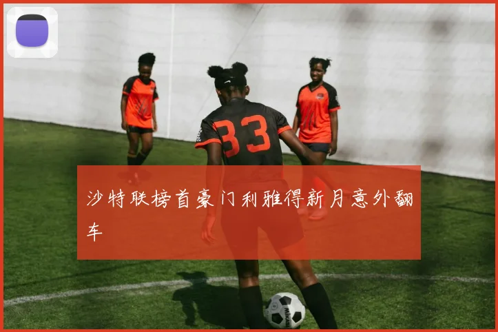 沙特联榜首豪门利雅得新月意外翻车