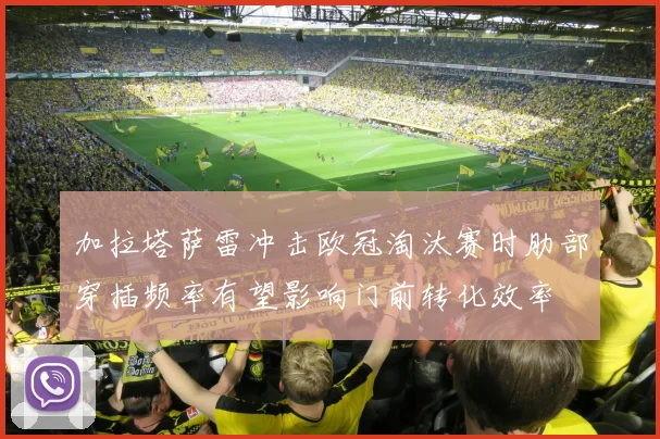 加拉塔萨雷冲击欧冠淘汰赛时肋部穿插频率有望影响门前转化效率