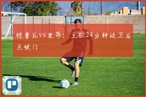 特鲁瓦vs里昂：主队24分钟边卫后点破门