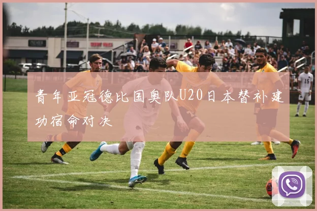 青年亚冠德比国奥队U20日本替补建功宿命对决