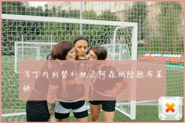马丁内利替补绝杀阿森纳险胜布莱顿
