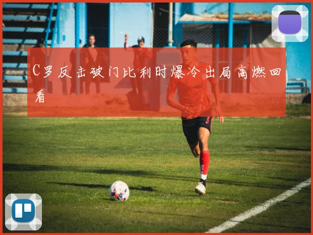C罗反击破门比利时爆冷出局高燃回看