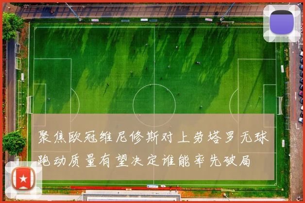聚焦欧冠维尼修斯对上劳塔罗无球跑动质量有望决定谁能率先破局