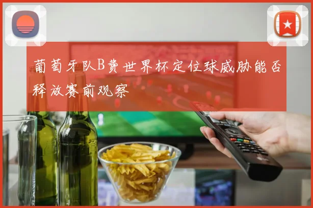 葡萄牙队B费世界杯定位球威胁能否释放赛前观察