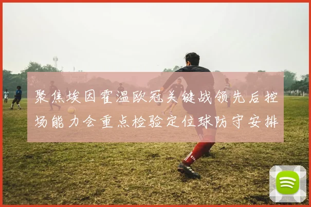 聚焦埃因霍温欧冠关键战领先后控场能力会重点检验定位球防守安排