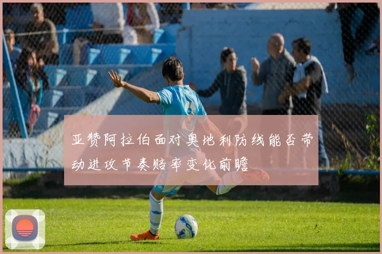亚赞阿拉伯面对奥地利防线能否带动进攻节奏赔率变化前瞻
