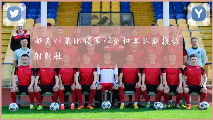 都灵vs莱比锡第72分钟客队新援低射制胜
